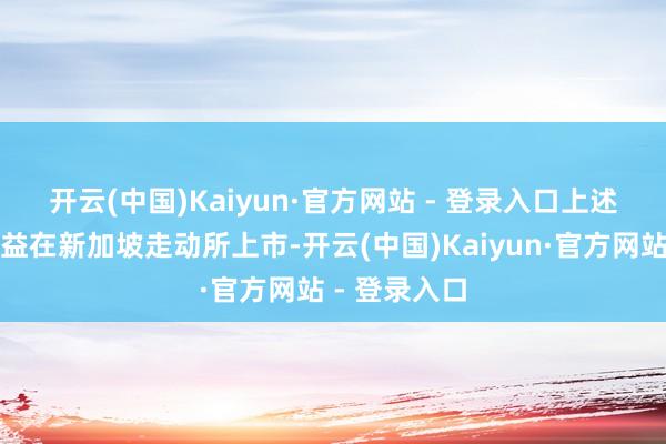 开云(中国)Kaiyun·官方网站 - 登录入口　　上述单子还将有益在新加坡走动所上市-开云(中国)Kaiyun·官方网站 - 登录入口