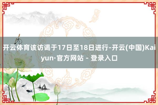 开云体育该访谒于17日至18日进行-开云(中国)Kaiyun·官方网站 - 登录入口