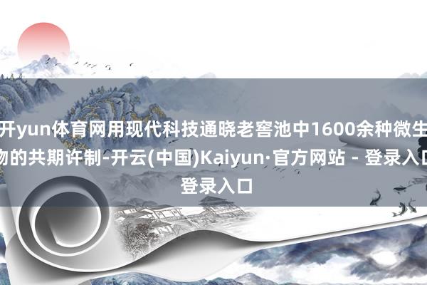 开yun体育网用现代科技通晓老窖池中1600余种微生物的共期许制-开云(中国)Kaiyun·官方网站 - 登录入口