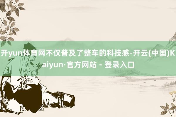 开yun体育网不仅普及了整车的科技感-开云(中国)Kaiyun·官方网站 - 登录入口