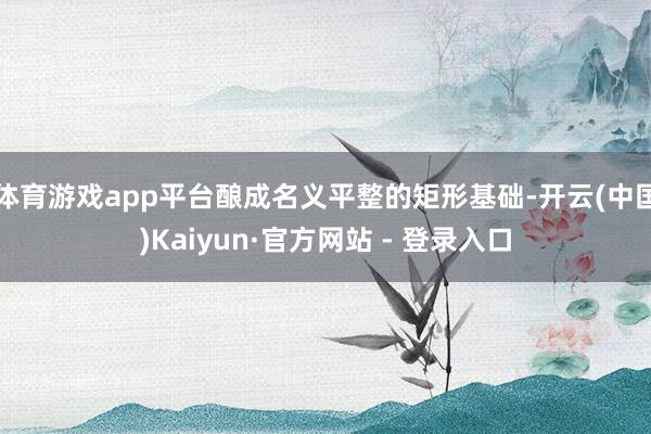 体育游戏app平台酿成名义平整的矩形基础-开云(中国)Kaiyun·官方网站 - 登录入口