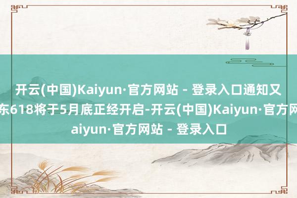 开云(中国)Kaiyun·官方网站 - 登录入口通知又好又低廉的京东618将于5月底正经开启-开云(中国)Kaiyun·官方网站 - 登录入口