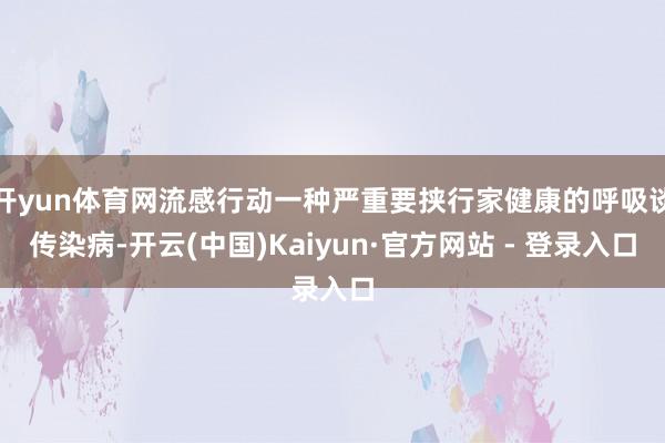 开yun体育网流感行动一种严重要挟行家健康的呼吸谈传染病-开云(中国)Kaiyun·官方网站 - 登录入口