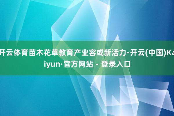 开云体育苗木花草教育产业容或新活力-开云(中国)Kaiyun·官方网站 - 登录入口