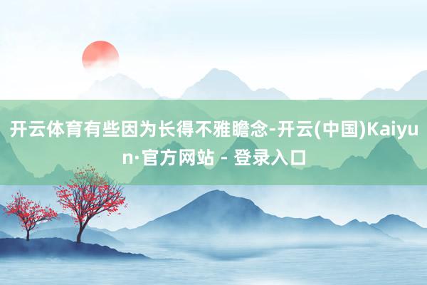 开云体育有些因为长得不雅瞻念-开云(中国)Kaiyun·官方网站 - 登录入口