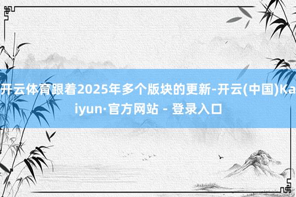 开云体育跟着2025年多个版块的更新-开云(中国)Kaiyun·官方网站 - 登录入口
