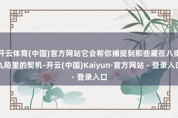 开云体育(中国)官方网站它会帮你捕捉到那些藏在八街九陌里的契机-开云(中国)Kaiyun·官方网站 - 登录入口