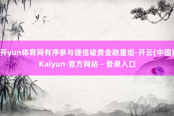 开yun体育网有序参与捷信破费金融重组-开云(中国)Kaiyun·官方网站 - 登录入口