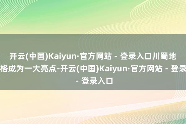 开云(中国)Kaiyun·官方网站 - 登录入口川蜀地域性格成为一大亮点-开云(中国)Kaiyun·官方网站 - 登录入口