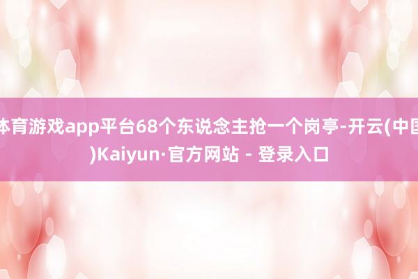 体育游戏app平台68个东说念主抢一个岗亭-开云(中国)Kaiyun·官方网站 - 登录入口