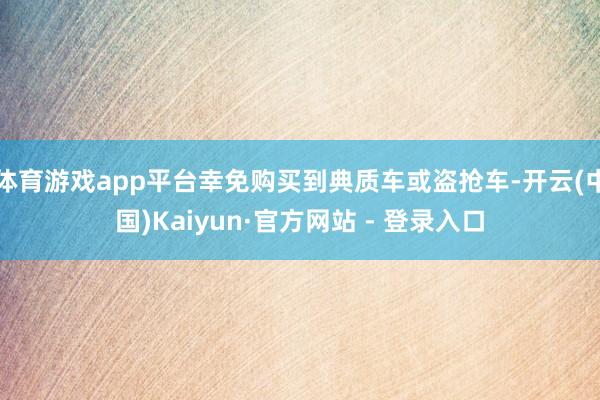 体育游戏app平台幸免购买到典质车或盗抢车-开云(中国)Kaiyun·官方网站 - 登录入口