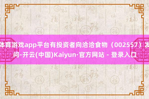 体育游戏app平台有投资者向洽洽食物（002557）发问-开云(中国)Kaiyun·官方网站 - 登录入口