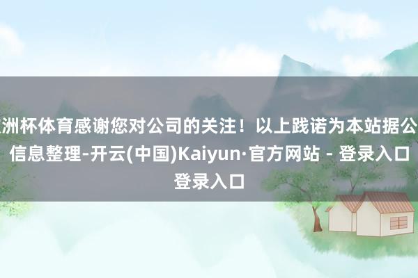 欧洲杯体育感谢您对公司的关注！以上践诺为本站据公开信息整理-开云(中国)Kaiyun·官方网站 - 登录入口