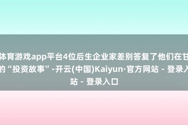 体育游戏app平台4位后生企业家差别答复了他们在甘肃的“投资故事”-开云(中国)Kaiyun·官方网站 - 登录入口