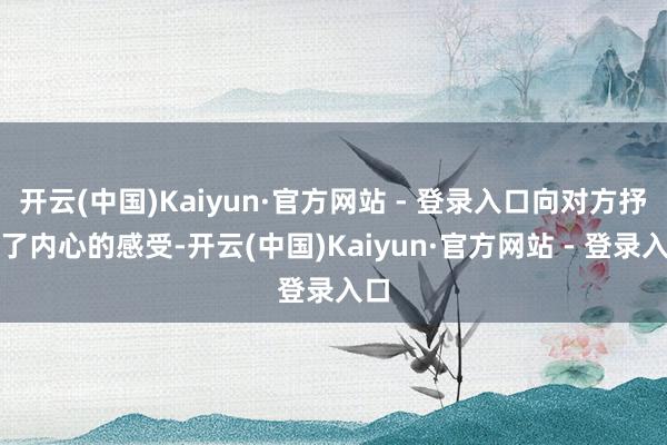 开云(中国)Kaiyun·官方网站 - 登录入口向对方抒发了内心的感受-开云(中国)Kaiyun·官方网站 - 登录入口