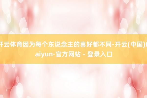 开云体育因为每个东说念主的喜好都不同-开云(中国)Kaiyun·官方网站 - 登录入口
