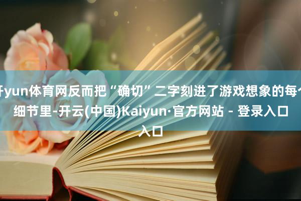 开yun体育网反而把“确切”二字刻进了游戏想象的每个细节里-开云(中国)Kaiyun·官方网站 - 登录入口
