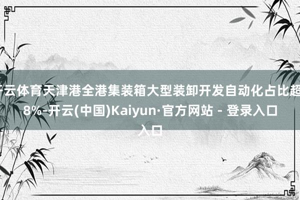开云体育天津港全港集装箱大型装卸开发自动化占比超88%-开云(中国)Kaiyun·官方网站 - 登录入口