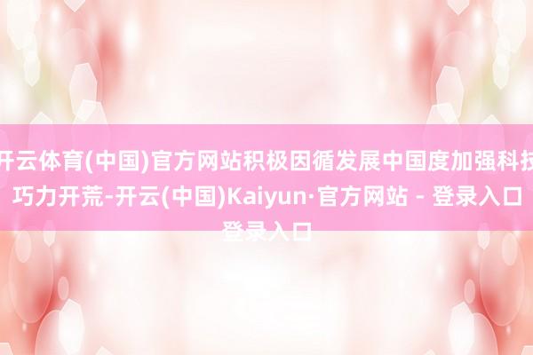 开云体育(中国)官方网站积极因循发展中国度加强科技巧力开荒-开云(中国)Kaiyun·官方网站 - 登录入口