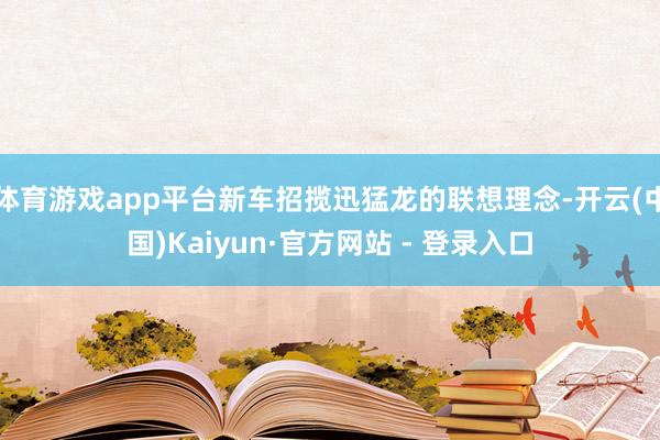 体育游戏app平台新车招揽迅猛龙的联想理念-开云(中国)Kaiyun·官方网站 - 登录入口