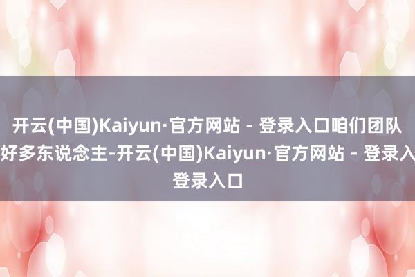 开云(中国)Kaiyun·官方网站 - 登录入口咱们团队里好多东说念主-开云(中国)Kaiyun·官方网站 - 登录入口