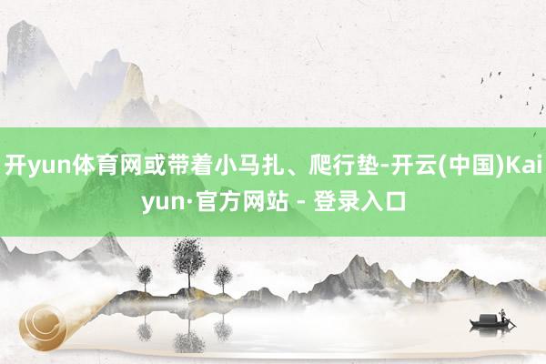开yun体育网或带着小马扎、爬行垫-开云(中国)Kaiyun·官方网站 - 登录入口