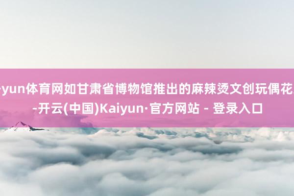 开yun体育网如甘肃省博物馆推出的麻辣烫文创玩偶花束-开云(中国)Kaiyun·官方网站 - 登录入口