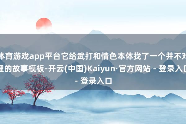 体育游戏app平台它给武打和情色本体找了一个并不对理的故事模板-开云(中国)Kaiyun·官方网站 - 登录入口