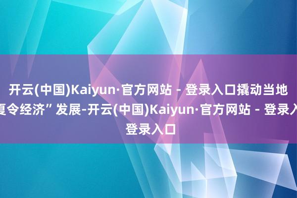 开云(中国)Kaiyun·官方网站 - 登录入口撬动当地“夏令经济”发展-开云(中国)Kaiyun·官方网站 - 登录入口