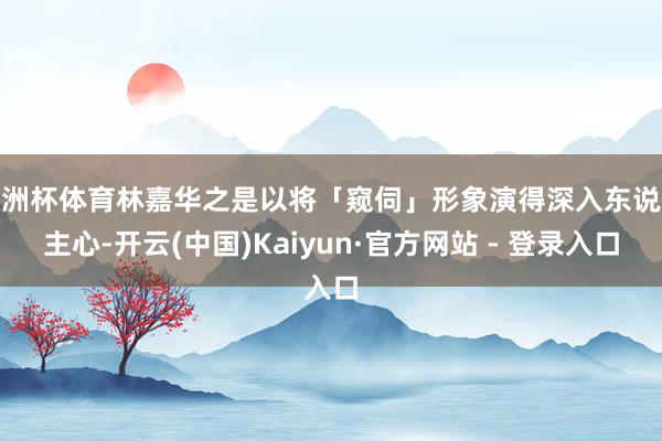 欧洲杯体育林嘉华之是以将「窥伺」形象演得深入东说念主心-开云(中国)Kaiyun·官方网站 - 登录入口
