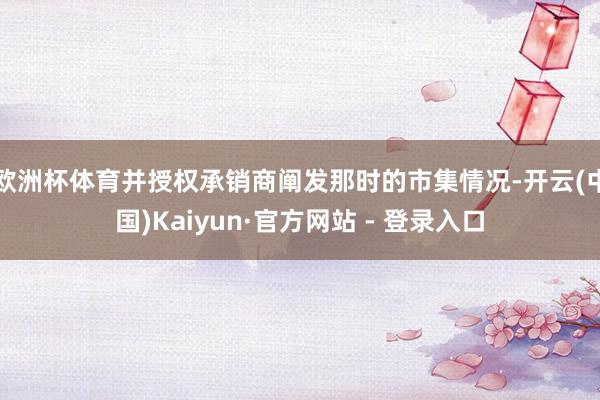 欧洲杯体育并授权承销商阐发那时的市集情况-开云(中国)Kaiyun·官方网站 - 登录入口
