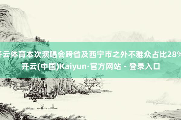 开云体育本次演唱会跨省及西宁市之外不雅众占比28%-开云(中国)Kaiyun·官方网站 - 登录入口