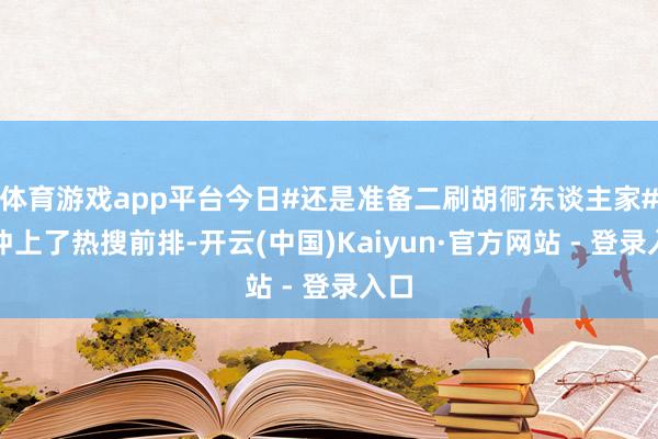 体育游戏app平台今日#还是准备二刷胡衕东谈主家#就冲上了热搜前排-开云(中国)Kaiyun·官方网站 - 登录入口