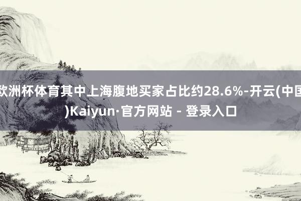 欧洲杯体育其中上海腹地买家占比约28.6%-开云(中国)Kaiyun·官方网站 - 登录入口
