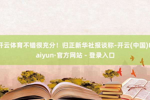 开云体育不错很充分！归正新华社报谈称-开云(中国)Kaiyun·官方网站 - 登录入口