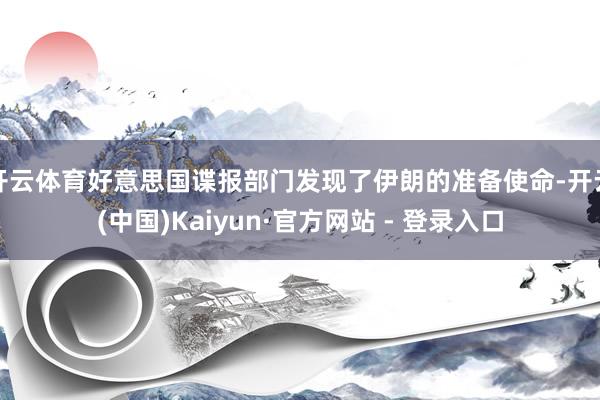 开云体育好意思国谍报部门发现了伊朗的准备使命-开云(中国)Kaiyun·官方网站 - 登录入口