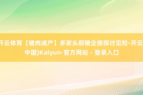 开云体育【猪肉减产】多家头部猪企接探讨见知-开云(中国)Kaiyun·官方网站 - 登录入口