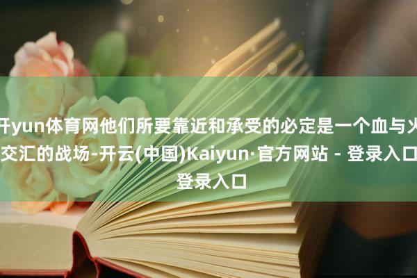 开yun体育网他们所要靠近和承受的必定是一个血与火交汇的战场-开云(中国)Kaiyun·官方网站 - 登录入口