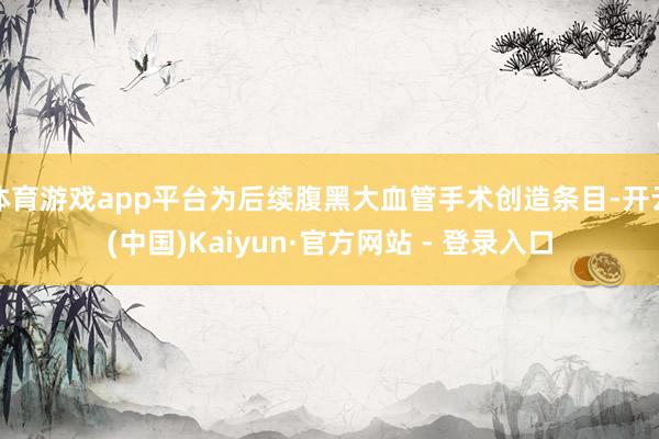 体育游戏app平台为后续腹黑大血管手术创造条目-开云(中国)Kaiyun·官方网站 - 登录入口