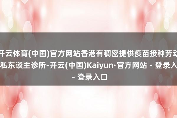 开云体育(中国)官方网站香港有稠密提供疫苗接种劳动的私东谈主诊所-开云(中国)Kaiyun·官方网站 - 登录入口