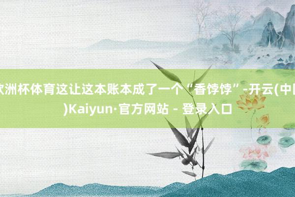 欧洲杯体育这让这本账本成了一个“香饽饽”-开云(中国)Kaiyun·官方网站 - 登录入口