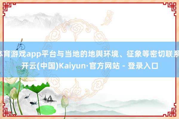 体育游戏app平台与当地的地舆环境、征象等密切联系-开云(中国)Kaiyun·官方网站 - 登录入口