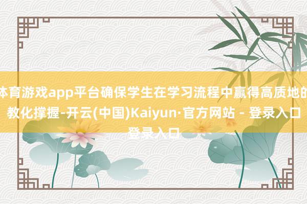 体育游戏app平台确保学生在学习流程中赢得高质地的教化撑握-开云(中国)Kaiyun·官方网站 - 登录入口