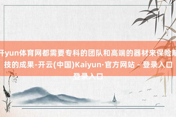 开yun体育网都需要专科的团队和高端的器材来保险献技的成果-开云(中国)Kaiyun·官方网站 - 登录入口