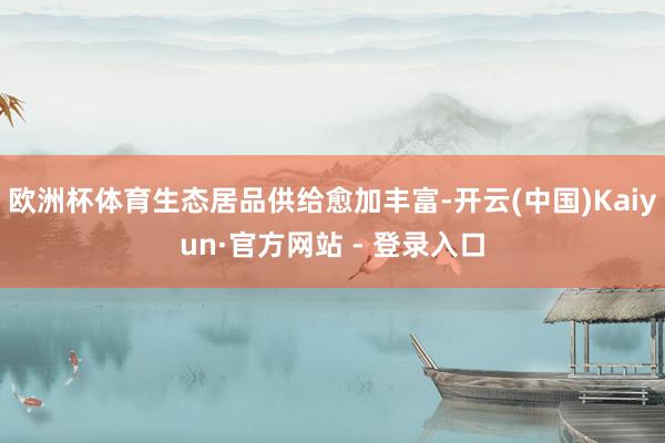 欧洲杯体育生态居品供给愈加丰富-开云(中国)Kaiyun·官方网站 - 登录入口
