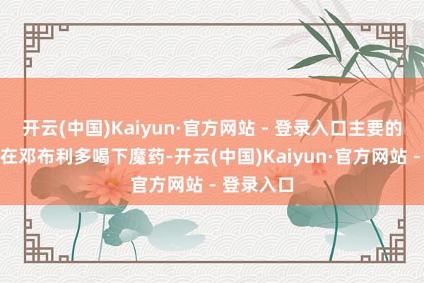 开云(中国)Kaiyun·官方网站 - 登录入口主要的问题发生在邓布利多喝下魔药-开云(中国)Kaiyun·官方网站 - 登录入口