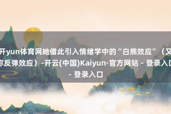 开yun体育网她借此引入情绪学中的“白熊效应”（又称反弹效应）-开云(中国)Kaiyun·官方网站 - 登录入口