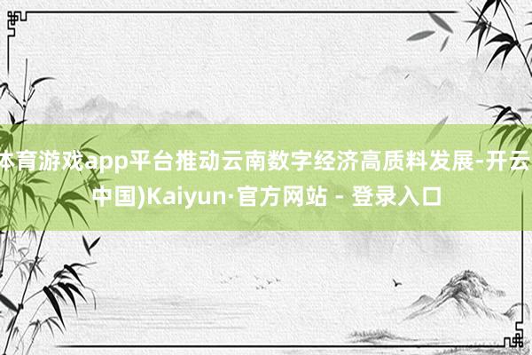 体育游戏app平台推动云南数字经济高质料发展-开云(中国)Kaiyun·官方网站 - 登录入口