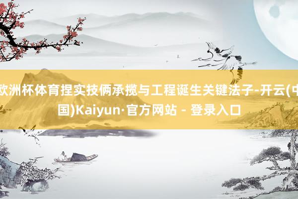 欧洲杯体育捏实技俩承揽与工程诞生关键法子-开云(中国)Kaiyun·官方网站 - 登录入口