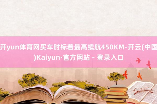开yun体育网买车时标着最高续航450KM-开云(中国)Kaiyun·官方网站 - 登录入口